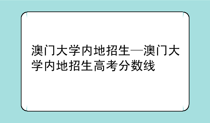 澳门大学内地招生—澳门大学内地招生高考分数线