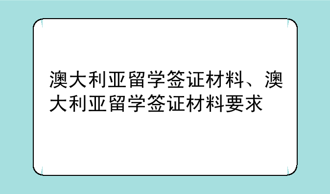 澳大利亚留学签证材料、澳大利亚留学签证材料要求