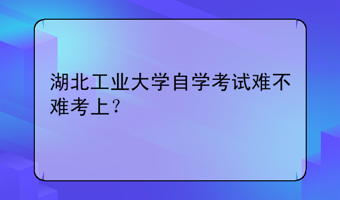 湖北工业大学自学考试难不难考上？