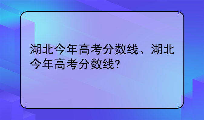 湖北今年高考分数线、湖北今年高考分数线?