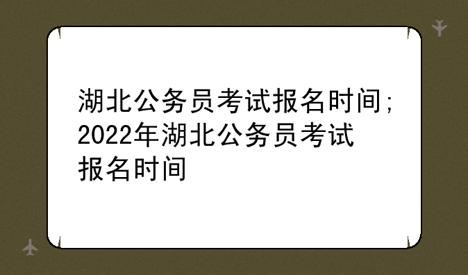 湖北公务员考试报名时间;2022年湖北公务员考试报名时间