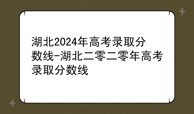 湖北2024年高考录取分数线-湖北二零二零年高考录取分数线