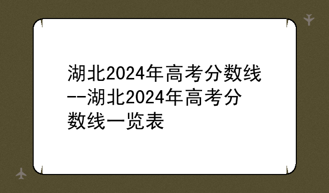 湖北2024年高考分数线--湖北2024年高考分数线一览表