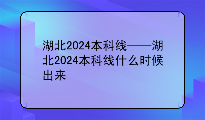 湖北2024本科线——湖北2024本科线什么时候出来