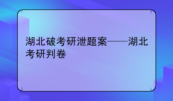 湖北破考研泄题案——湖北考研判卷