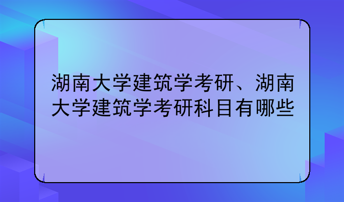 湖南大学建筑学考研、湖南大学建筑学考研科目有哪些