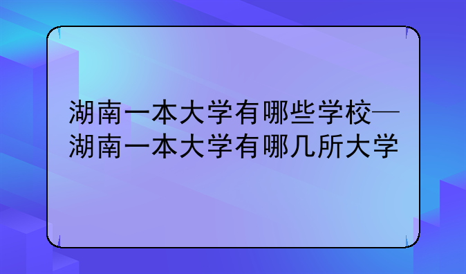 湖南一本大学有哪些学校—湖南一本大学有哪几所大学