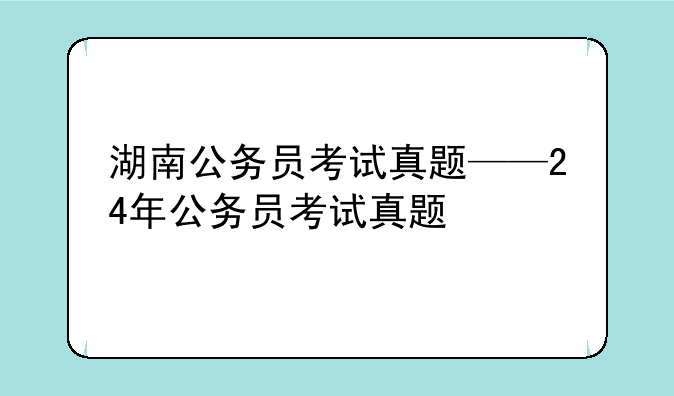 湖南公务员考试真题——24年公务员考试真题