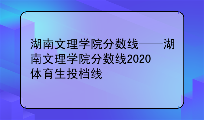 湖南文理学院分数线——湖南文理学院分数线2020体育生投档线