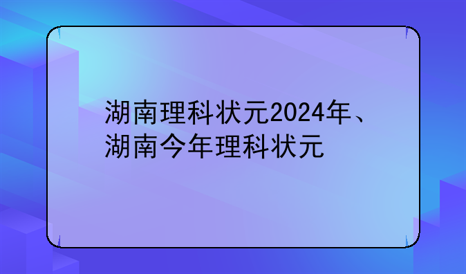 湖南理科状元2024年、湖南今年理科状元