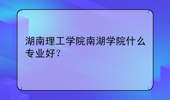 湖南理工学院南湖学院什么专业好？