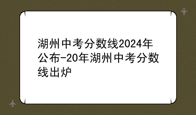 湖州中考分数线2024年公布-20年湖州中考分数线出炉