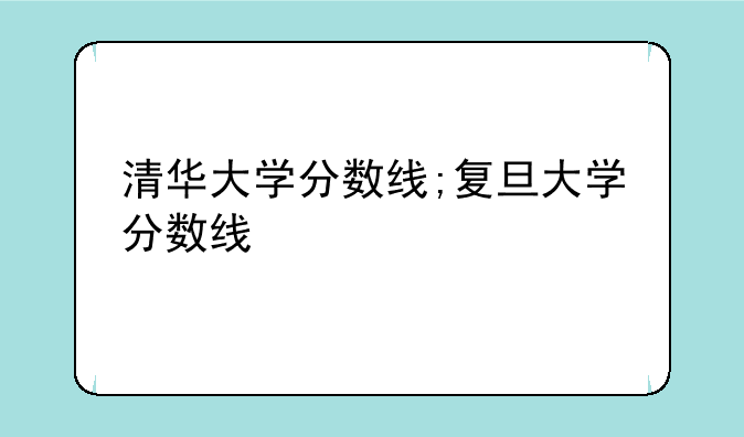 清华大学分数线;复旦大学分数线