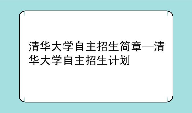 清华大学自主招生简章—清华大学自主招生计划