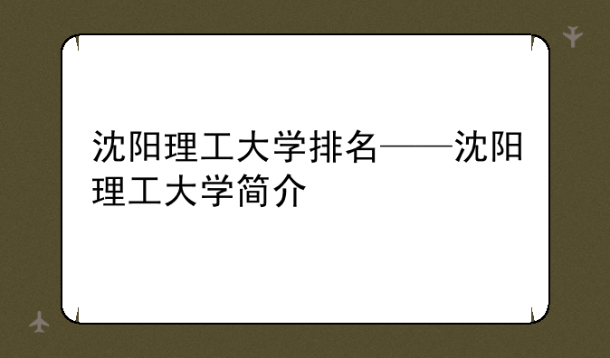 沈阳理工大学排名——沈阳理工大学简介