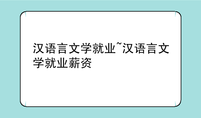 汉语言文学就业~汉语言文学就业薪资
