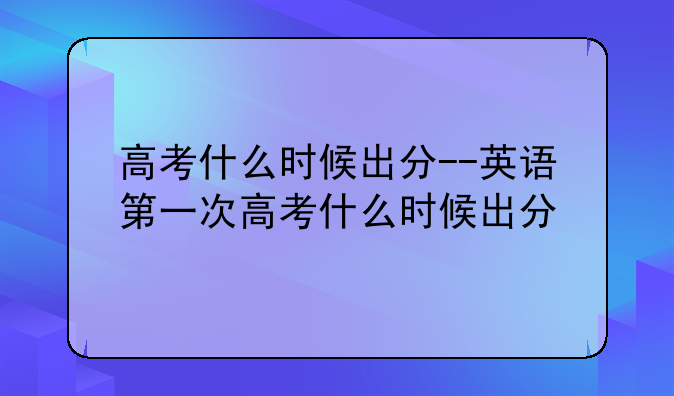高考什么时候出分--英语第一次高考什么时候出分