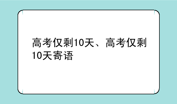 高考仅剩10天、高考仅剩10天寄语