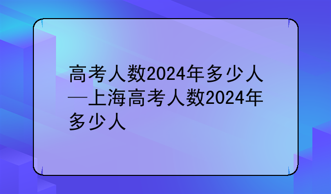 高考人数2024年多少人—上海高考人数2024年多少人