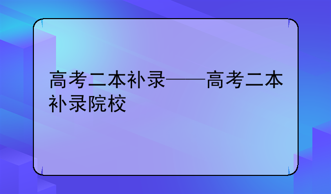 高考二本补录——高考二本补录院校