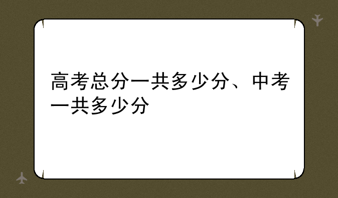 高考总分一共多少分、中考一共多少分