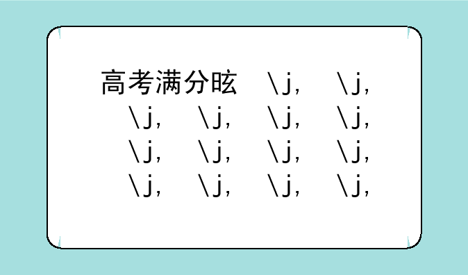 高考满分是多少分;高考满分是多少分2024年