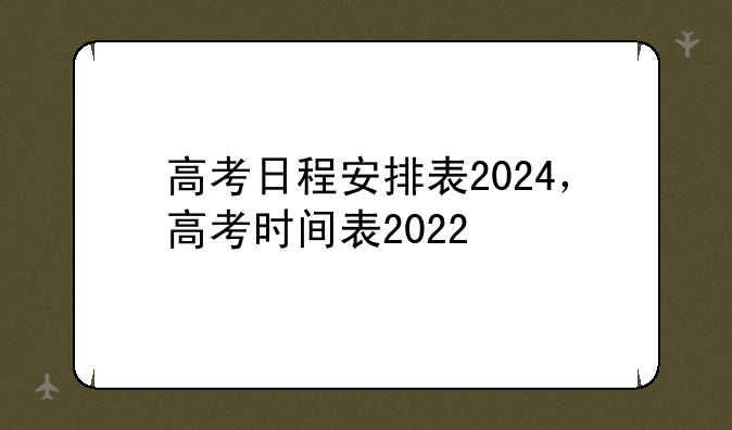 高考日程安排表2024，高考时间表2022