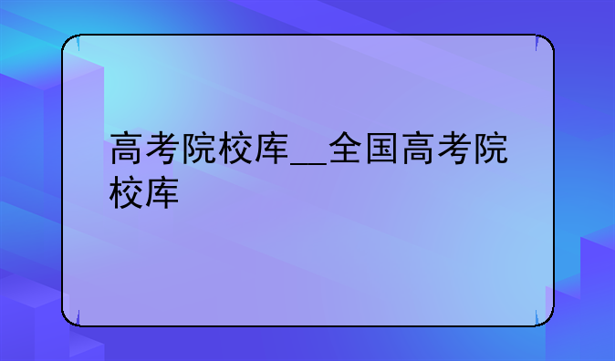 高考院校库__全国高考院校库