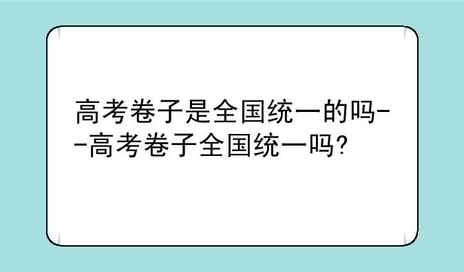高考卷子是全国统一的吗--高考卷子全国统一吗?