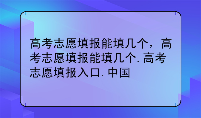 高考志愿填报能填几个，高考志愿填报能填几个.高考志愿填报入口.中国