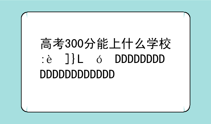 高考300分能上什么学校:苏州高考300分能上什么学校