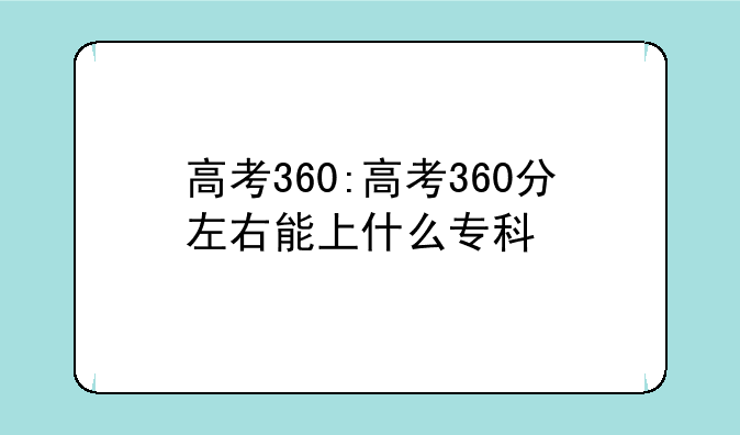 高考360:高考360分左右能上什么专科