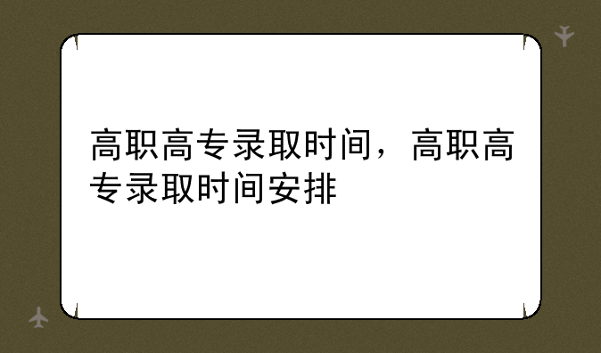 高职高专录取时间，高职高专录取时间安排