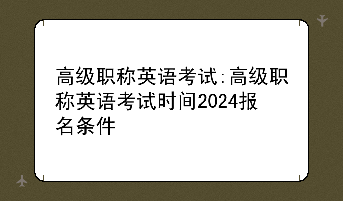 高级职称英语考试:高级职称英语考试时间2024报名条件
