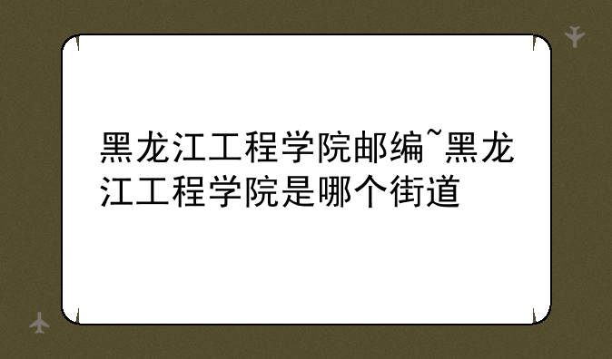 黑龙江工程学院邮编~黑龙江工程学院是哪个街道