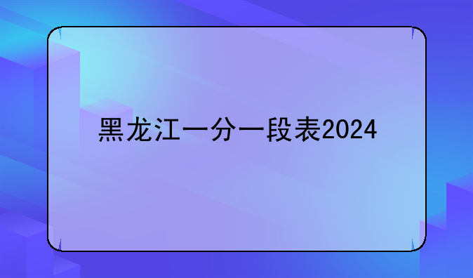 黑龙江一分一段表2024