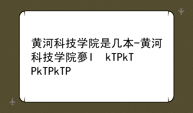 黄河科技学院是几本-黄河科技学院大专