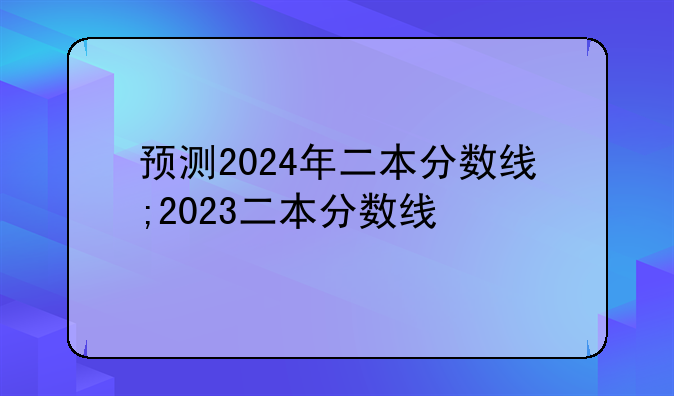 预测2024年二本分数线;2023二本分数线