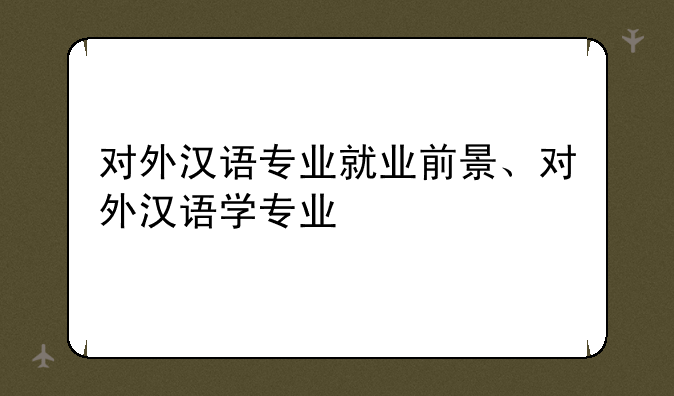 对外汉语专业就业前景、对外汉语学专业