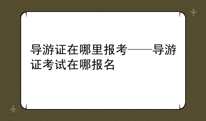 导游证在哪里报考——导游证考试在哪报名