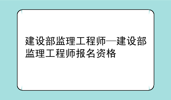 建设部监理工程师—建设部监理工程师报名资格