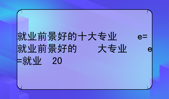 就业前景好的十大专业，就业前景好的十大专业2021