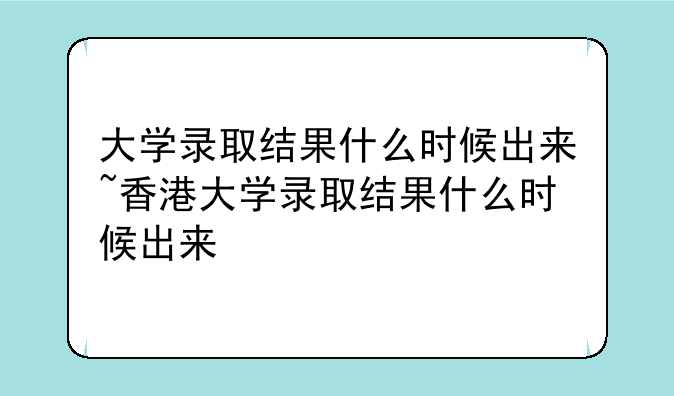 大学录取结果什么时候出来~香港大学录取结果什么时候出来