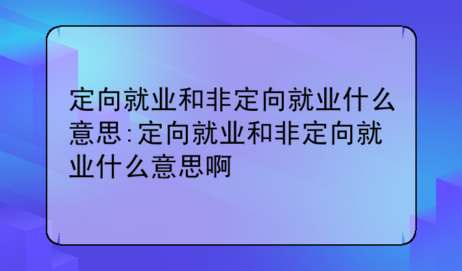 定向就业和非定向就业什么意思:定向就业和非定向就业什么意思啊