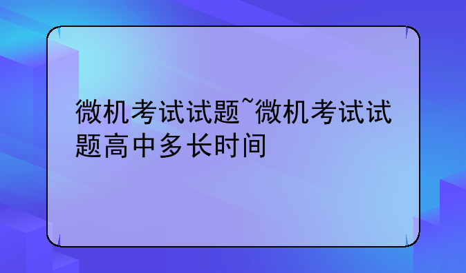 微机考试试题~微机考试试题高中多长时间