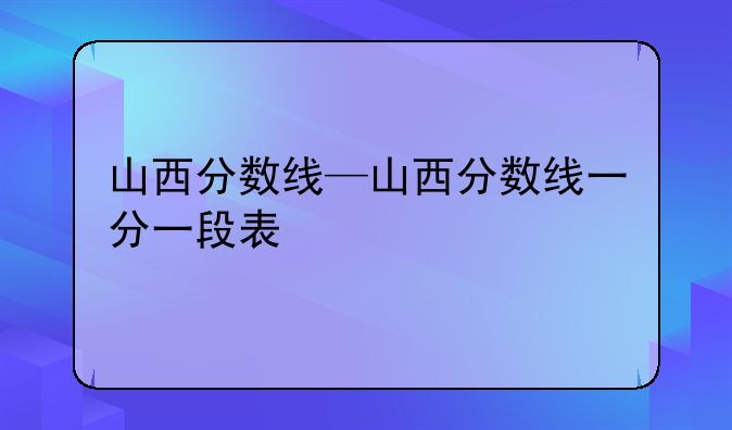 山西分数线—山西分数线一分一段表