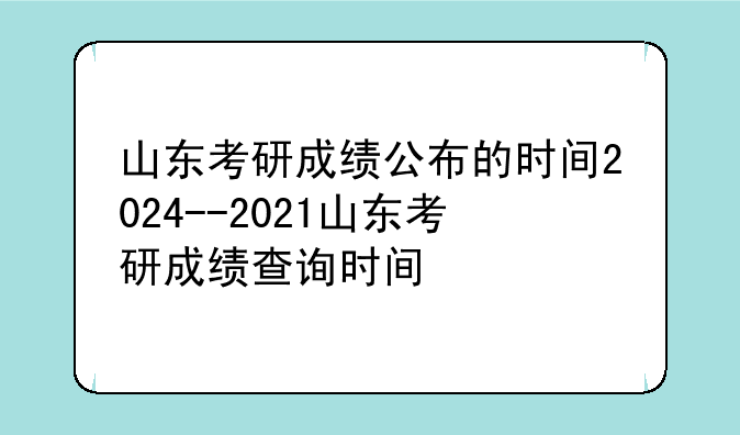 山东考研成绩公布的时间2024--2021山东考研成绩查询时间