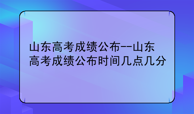 山东高考成绩公布--山东高考成绩公布时间几点几分