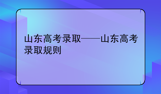 山东高考录取——山东高考录取规则