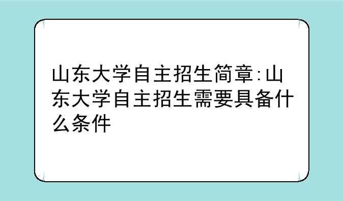 山东大学自主招生简章:山东大学自主招生需要具备什么条件